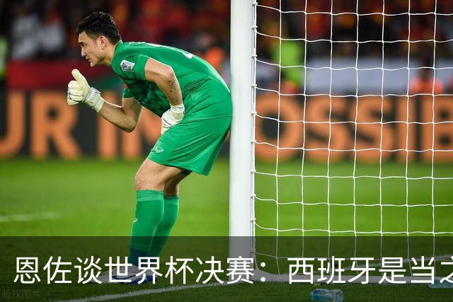 恩佐谈世界杯决赛：西班牙是当之无愧冠军 被罚下至今仍是心结
